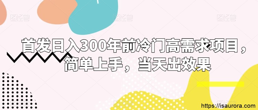 首发日入300年前冷门高需求项目，简单上手，当天出效果