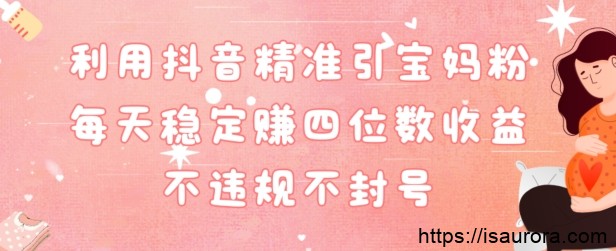 抖音精准引流宝妈粉每天变现四位数利润不违规不封号