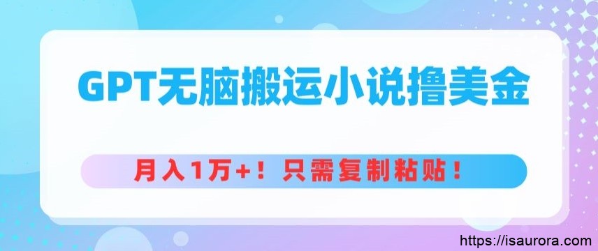 GPT无脑搬运小说赚美金，月入1万+，只需复制粘贴