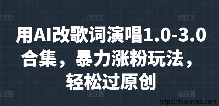 用AI改歌词演唱1.0-3.0合集，暴力涨粉玩法，轻松过原创