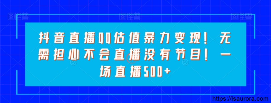 抖音直播QQ估值暴力变现！无需担心不会直播没有节目！一场直播500+！